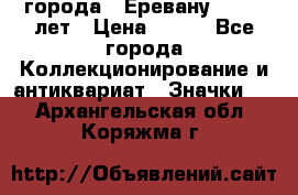 1.1) города : Еревану - 2750 лет › Цена ­ 149 - Все города Коллекционирование и антиквариат » Значки   . Архангельская обл.,Коряжма г.